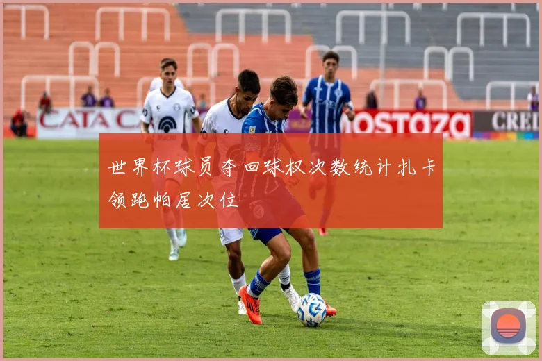 世界杯球员夺回球权次数统计扎卡领跑帕居次位
