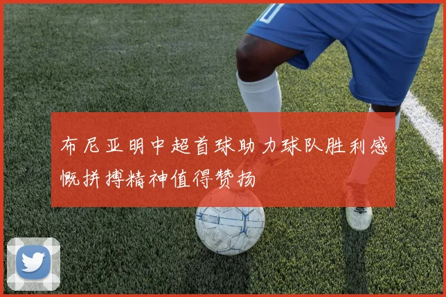 布尼亚明中超首球助力球队胜利感慨拼搏精神值得赞扬