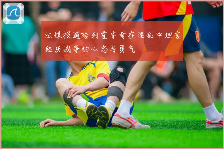 法媒报道哈利霍季奇在混乱中坦言经历战争的心态与勇气