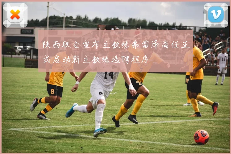 陕西联合宣布主教练弗雷泽离任正式启动新主教练选聘程序