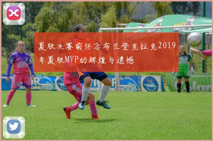 夏联决赛前怀念布兰登克拉克2019年夏联MVP的辉煌与遗憾