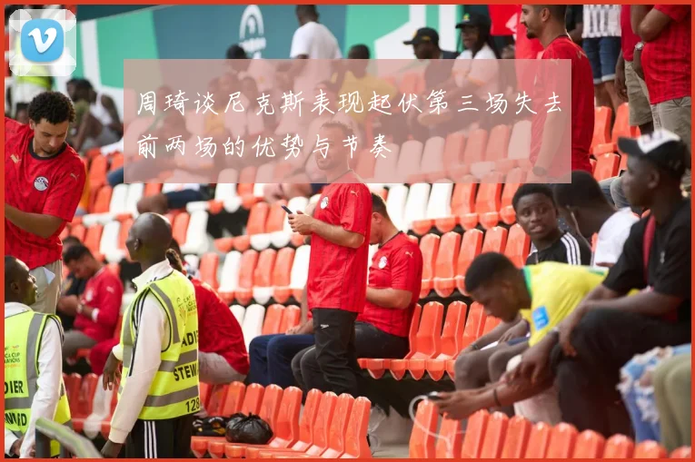 周琦谈尼克斯表现起伏第三场失去前两场的优势与节奏