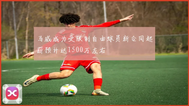 马威成为受限制自由球员新合同起薪预计达1500万左右