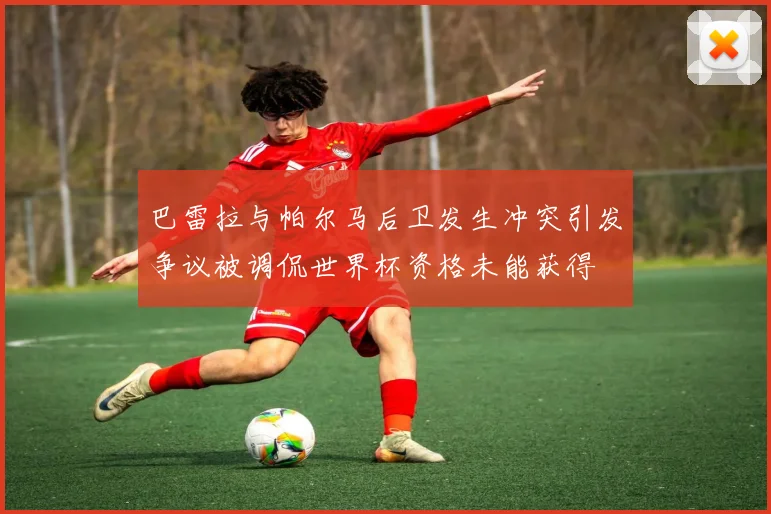 巴雷拉与帕尔马后卫发生冲突引发争议被调侃世界杯资格未能获得