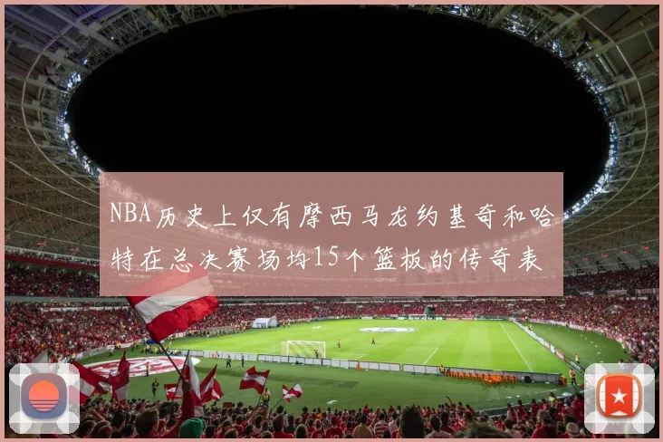 NBA历史上仅有摩西马龙约基奇和哈特在总决赛场均15个篮板的传奇表现