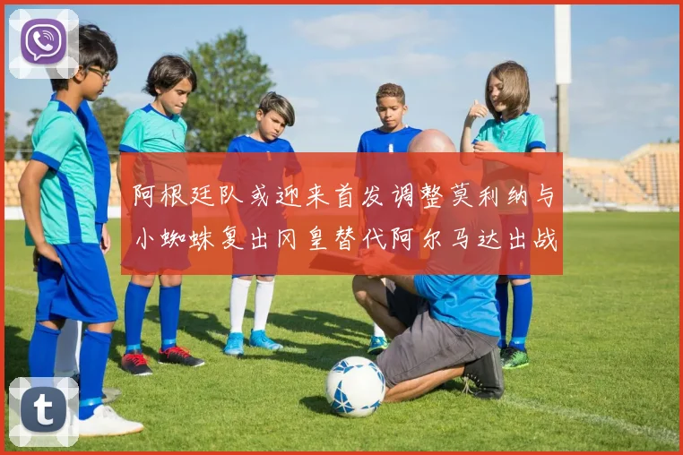 阿根廷队或迎来首发调整莫利纳与小蜘蛛复出冈皇替代阿尔马达出战