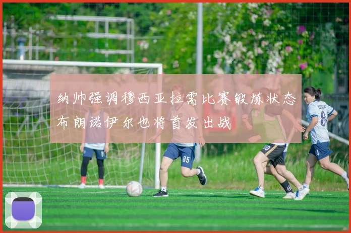 纳帅强调穆西亚拉需比赛锻炼状态布朗诺伊尔也将首发出战