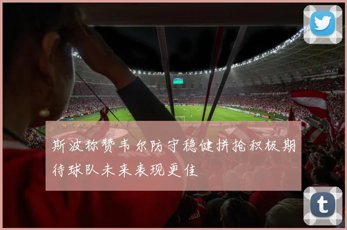 斯波称赞韦尔防守稳健拼抢积极期待球队未来表现更佳