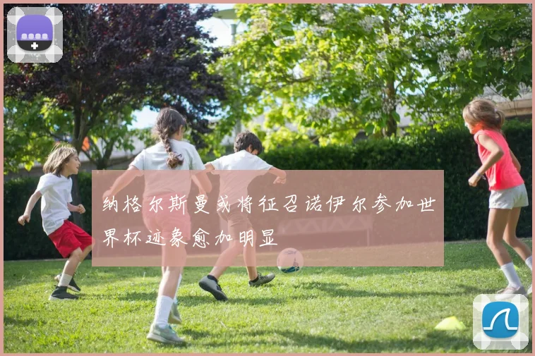 纳格尔斯曼或将征召诺伊尔参加世界杯迹象愈加明显