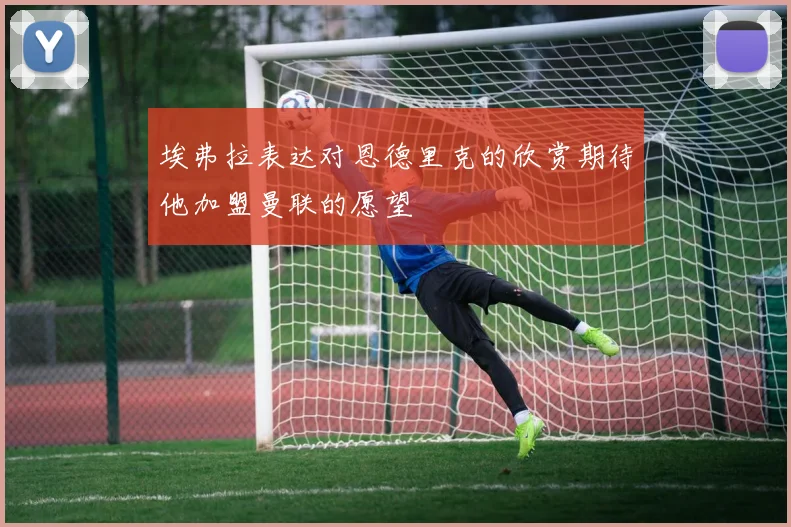 埃弗拉表达对恩德里克的欣赏期待他加盟曼联的愿望