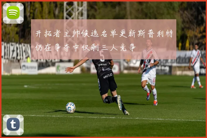 开拓者主帅候选名单更新斯普利特仍在争夺中仅剩三人竞争
