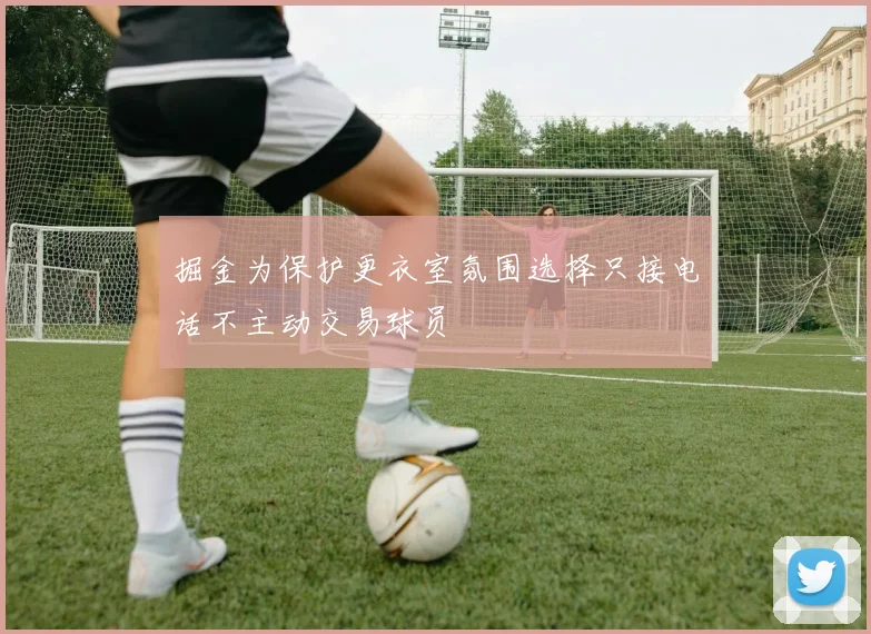 掘金为保护更衣室氛围选择只接电话不主动交易球员