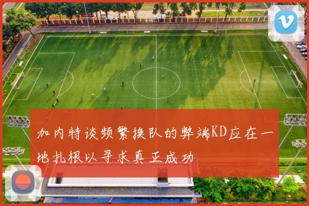 加内特谈频繁换队的弊端KD应在一地扎根以寻求真正成功