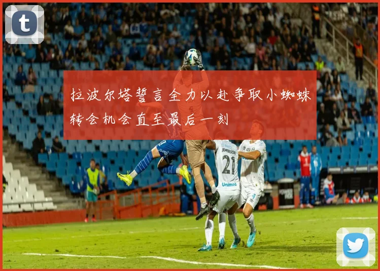 拉波尔塔誓言全力以赴争取小蜘蛛转会机会直至最后一刻