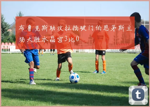 布鲁克斯助攻拉扬破门伯恩茅斯主场大胜水晶宫3比0