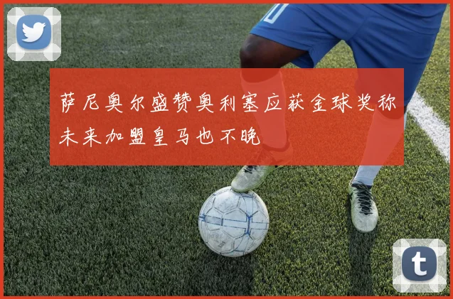 萨尼奥尔盛赞奥利塞应获金球奖称未来加盟皇马也不晚