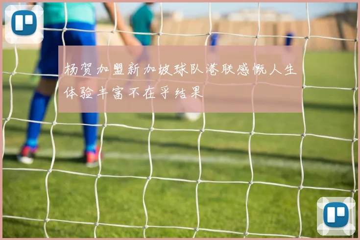 杨贺加盟新加坡球队港联感慨人生体验丰富不在乎结果