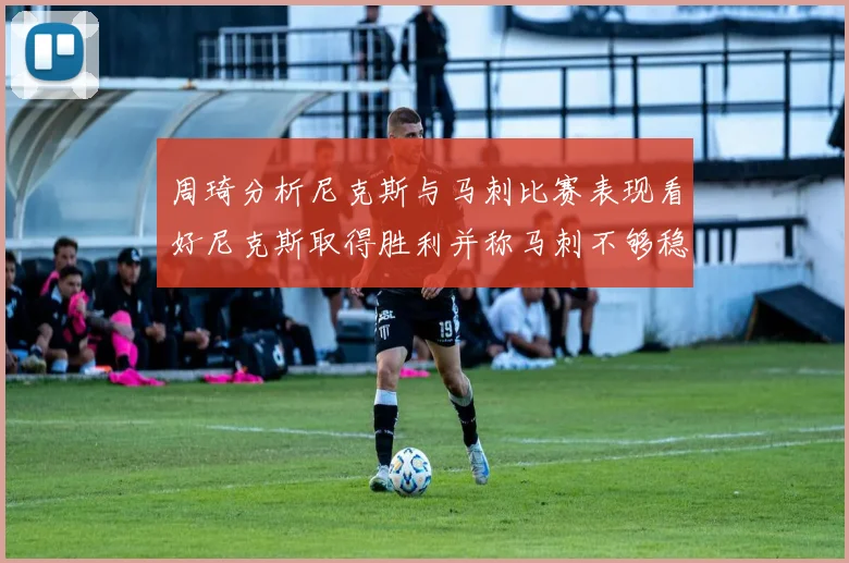 周琦分析尼克斯与马刺比赛表现看好尼克斯取得胜利并称马刺不够稳定