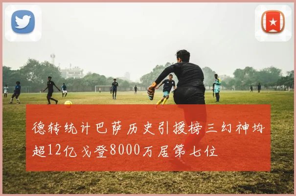 德转统计巴萨历史引援榜三幻神均超12亿戈登8000万居第七位