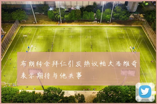 布朗转会拜仁引发热议帕夫洛维奇表示期待与他共事