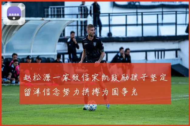 赵松源一家致信宋凯鼓励孩子坚定留洋信念努力拼搏为国争光
