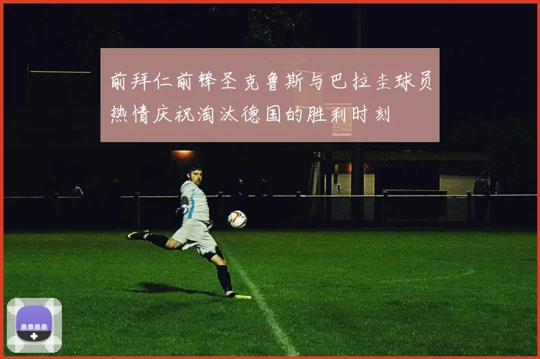 前拜仁前锋圣克鲁斯与巴拉圭球员热情庆祝淘汰德国的胜利时刻