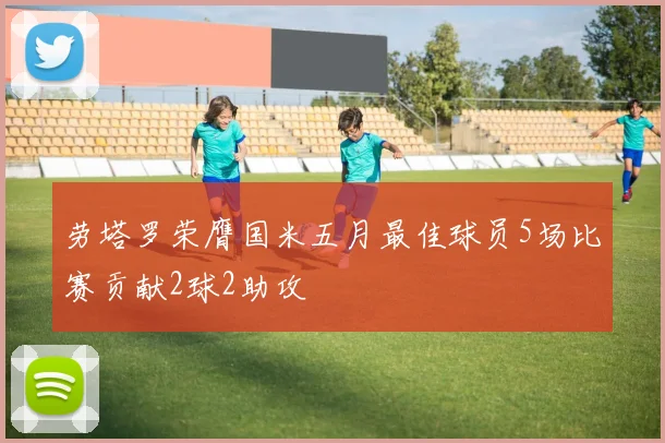 劳塔罗荣膺国米五月最佳球员5场比赛贡献2球2助攻