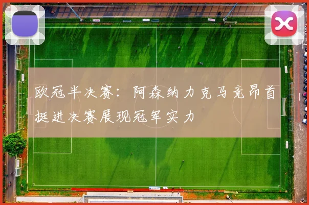 欧冠半决赛：阿森纳力克马竞昂首挺进决赛展现冠军实力